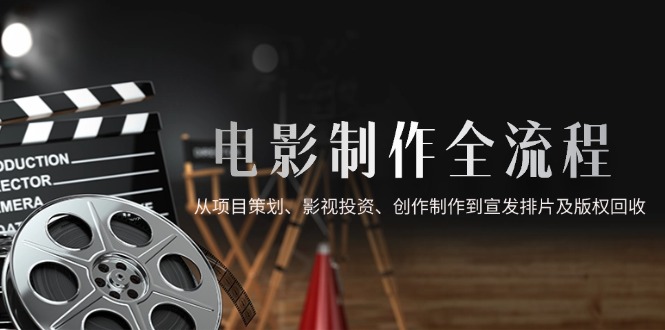 电影制作全流程，从项目策划、影视投资、创作制作到宣发排片及版权回收-赚客网赚