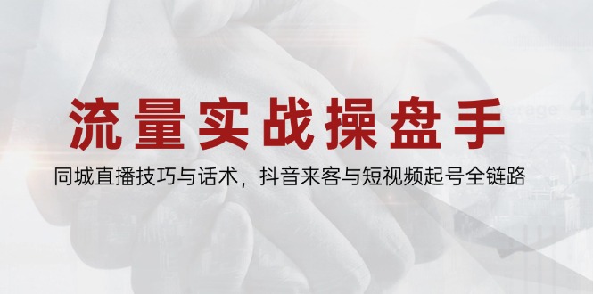 流量实战操盘手，同城直播技巧与话术，抖音来客与短视频起号全链路-赚客网赚