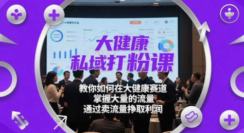 大健康私域打粉课，​教你如何在大健康赛道，掌握大量的流量，通过卖流量挣取利润-赚客网赚