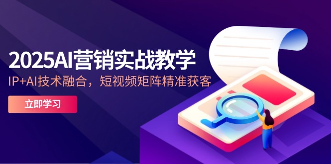 2025AI营销实战教学-5月，IP+AI技术融合，短视频矩阵精准获客-赚客网赚
