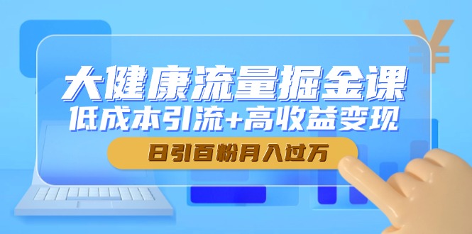 大健康流量掘金课，低成本引流+高收益变现，日引百粉月入过万-赚客网赚