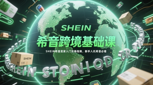 希音跨境基础课，SHEIN希音卖家入门实操指南，新手入坑希音必看-赚客网赚