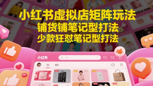 小红书虚拟店矩阵玩法，铺货铺笔记型打法，少款狂怼笔记型打法-赚客网赚