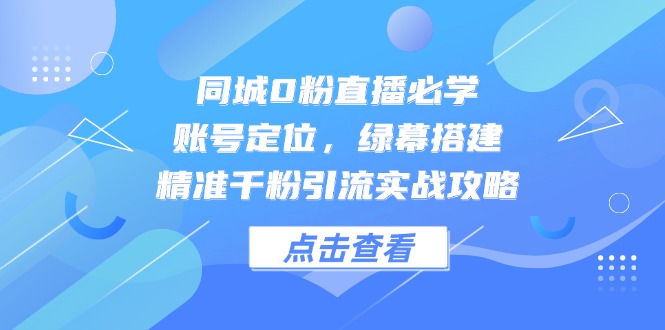 同城0粉直播必学，账号定位，绿幕搭建，精准千粉引流实战攻略-赚客网赚