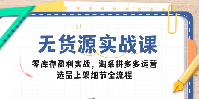 无货源实战课：零库存盈利实战，淘系拼多多运营，选品上架细节全流程-赚客网赚