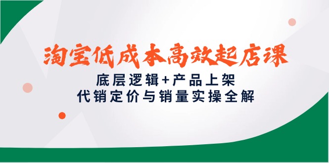 淘宝低成本高效起店课，底层逻辑+产品上架，代销定价与销量实操全解-赚客网赚