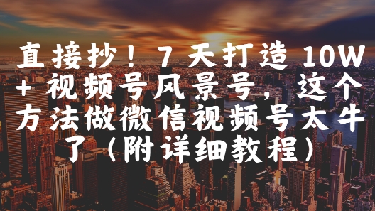 直接抄！7 天打造 10W + 视频号风景号，这个方法做微信视频号太牛了(附详细教程)-赚客网赚
