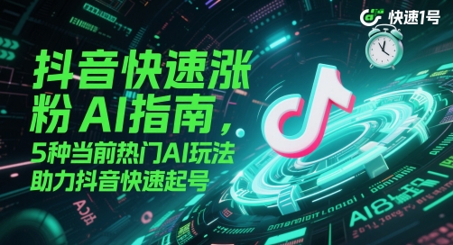 抖音快速涨粉AI指南，5种当前热门AI玩法，助力抖音快速起号-赚客网赚