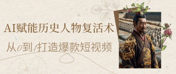 AI赋能历史人物复活术：从0到1打造爆款短视频，7天涨粉10W，小白也能月入过1W-赚客网赚