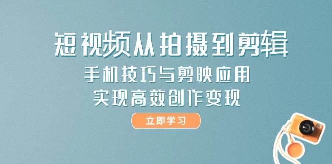 短视频从拍摄到剪辑，手机技巧与剪映应用，实现高效创作变现-赚客网赚