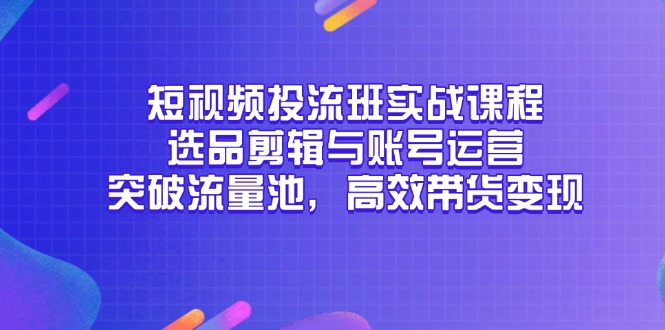 短视频投流班实战课程，选品剪辑与账号运营，突破流量池，高效带货变现-赚客网赚