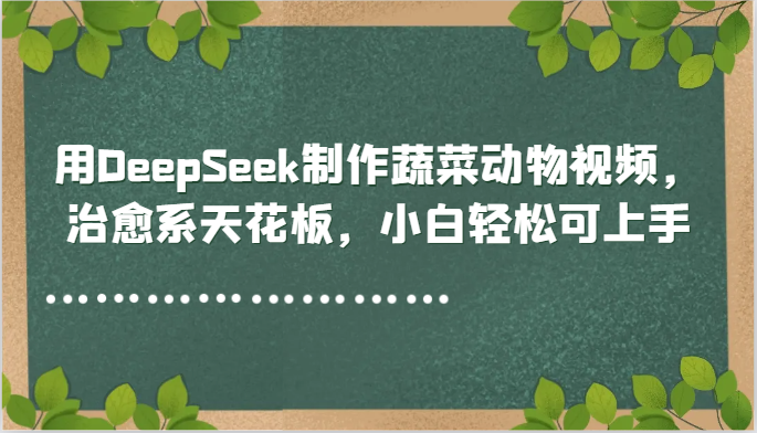 用DeepSeek制作蔬菜动物视频，治愈系天花板，小白轻松可上手-赚客网赚