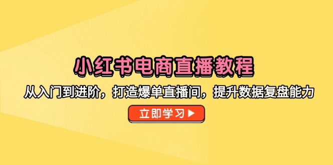 小红书电商直播教程，从入门到进阶，打造爆单直播间，提升数据复盘能力-赚客网赚