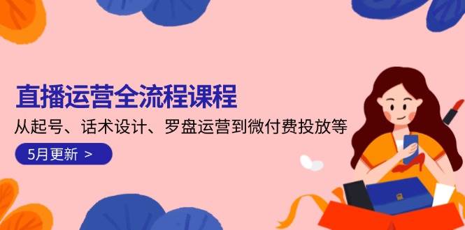 直播运营全流程课程-5月更新：从起号、话术设计、罗盘运营到微付费投放等-赚客网赚