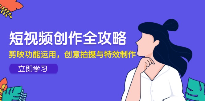 短视频创作全攻略，剪映功能运用，创意拍摄与特效制作-赚客网赚