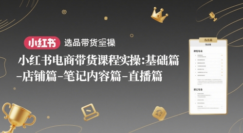 小红书电商带货课程实操：基础篇-选品篇-店铺篇-笔记内容篇-直播篇-赚客网赚