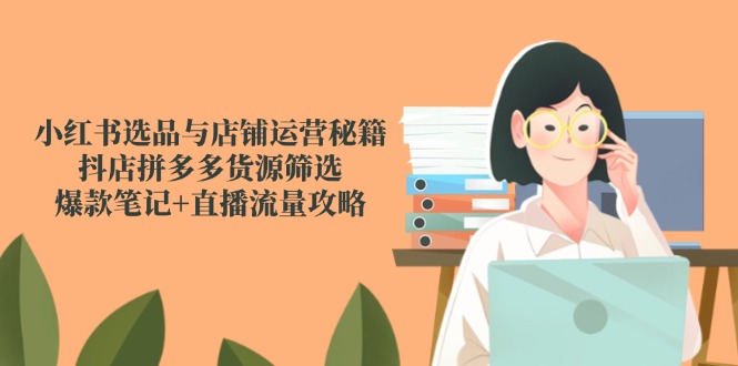 小红书选品与店铺运营秘籍，抖店拼多多货源筛选，爆款笔记+直播流量攻略-赚客网赚