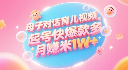 AI生成母子对话育儿类视频，起号快爆款多，小白宝妈轻松学，多渠道变现，月入1W+-赚客网赚