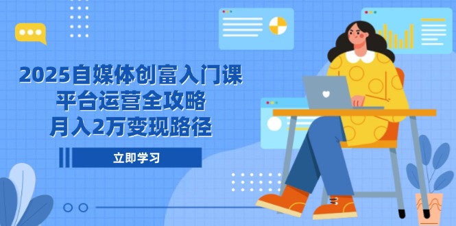 2025自媒体创富入门课，平台运营全攻略，月入2万变现路径-赚客网赚