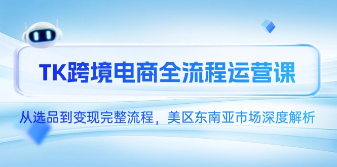 TK跨境电商全流程运营课，从选品到变现完整流程，美区东南亚市场深度解析-赚客网赚