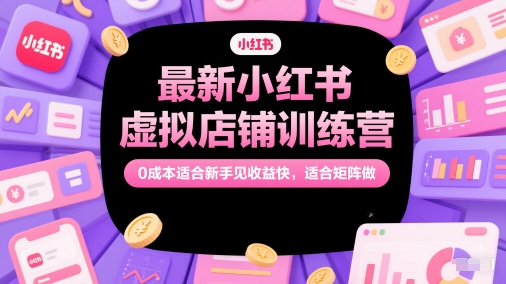 最新小红书虚拟店铺训练营，0成本适合新手见收益快，适合矩阵做-赚客网赚