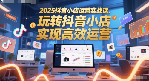 2025抖音小店运营实战课，玩转抖音小店，实现高效运营-赚客网赚