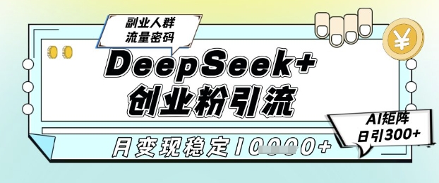 DeepSeek+创业粉精准引流，全新分享课4.0玩法，AI矩阵日引300+，多种变现方式，稳定月入1W-赚客网赚