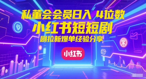 私董会会员日入4位数小红书红果短剧拉新爆单经验分享-赚客网赚