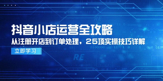 抖音小店运营全攻略，从注册开店到订单处理，25项实操技巧详解-赚客网赚