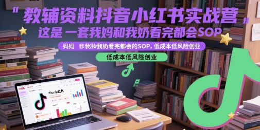 教辅资料抖音小红书实战营，这是一套我妈和我奶看完都会的SOP，低成本低风险创业-赚客网赚