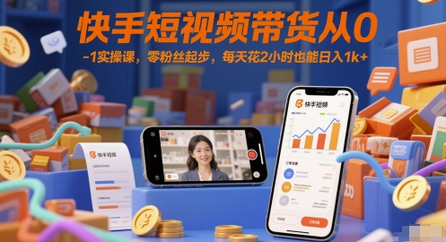 快手短视频带货从0-1实操课，零粉丝起步，每天花2小时也能日入1k+-赚客网赚