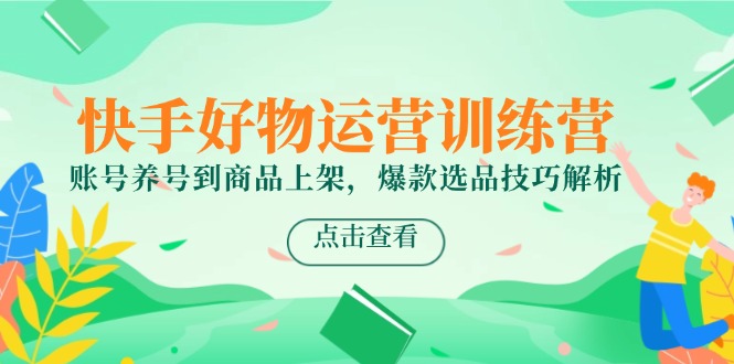 快手好物运营训练营，账号养号到商品上架，爆款选品技巧解析-赚客网赚