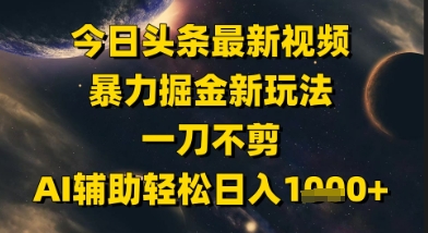 今日头条最新美女视频暴力掘金新玩法，一刀不剪，AI辅助轻松日入1k+-赚客网赚