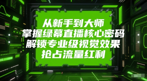 从新手到大师，掌握绿幕直播核心密码，解锁专业级视觉效果，抢占流量红利-赚客网赚