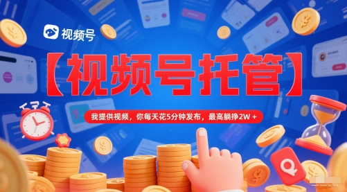【视频号托管 】我提供视频，你每天花5分钟发布，最高躺挣2W+【揭秘】-赚客网赚