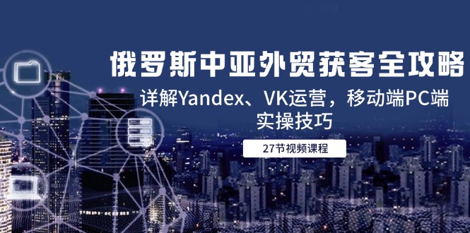 俄罗斯中亚外贸获客全攻略，详解Yandex、VK运营，移动端PC端实操技巧-赚客网赚