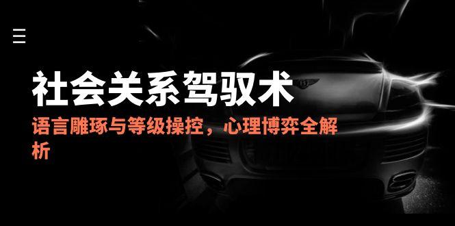 2025社会关系驾驭术，语言雕琢与等级操控，心理博弈全解析-赚客网赚