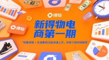 新得物电商第一期，完整攻略+实战案例，普通人也能快速上手，利用下班时间搞钱-赚客网赚