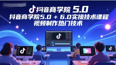 抖音商学院5.0+6.0实操技术课程，视频制作热门技术-赚客网赚