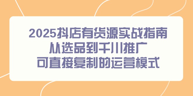 2025抖店有货源实战指南，从选品到千川推广，可直接复制的运营模式-赚客网赚