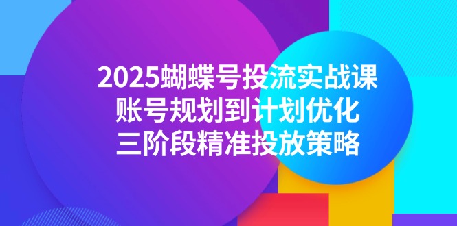 2025蝴蝶号投流实战课，账号规划到计划优化，三阶段精准投放策略-赚客网赚