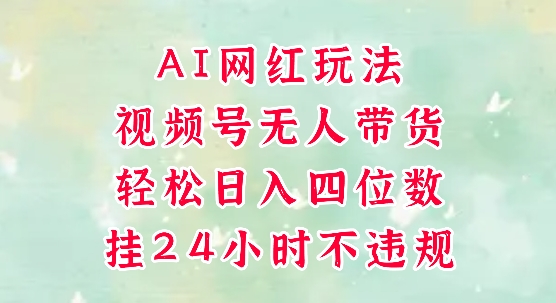 视频号无人直播带货，手机一挂自动爆单，AI网红玩法，带你解放双手，轻松日入四位数-赚客网赚