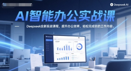 AI智能办公实战课，Deepseek全新实战课程，提升办公效率，轻松完成你的工作内容-赚客网赚