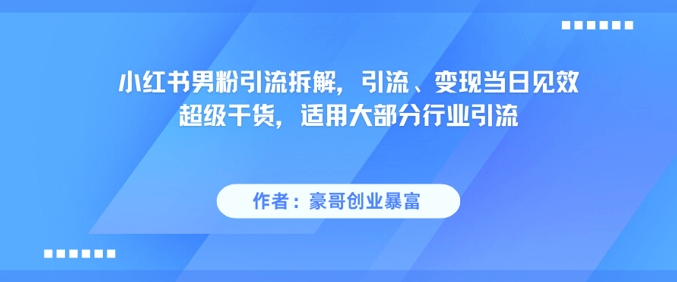 小红书男粉引流拆解，引流、变现当日见效超级干货，适用大部分行业引流-赚客网赚