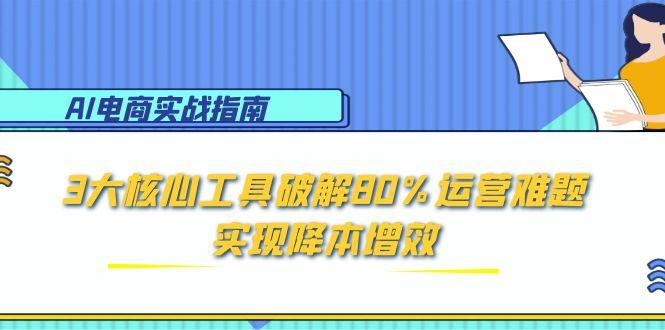 AI电商实战指南：3大核心工具破解80%运营难题，实现降本增效-赚客网赚