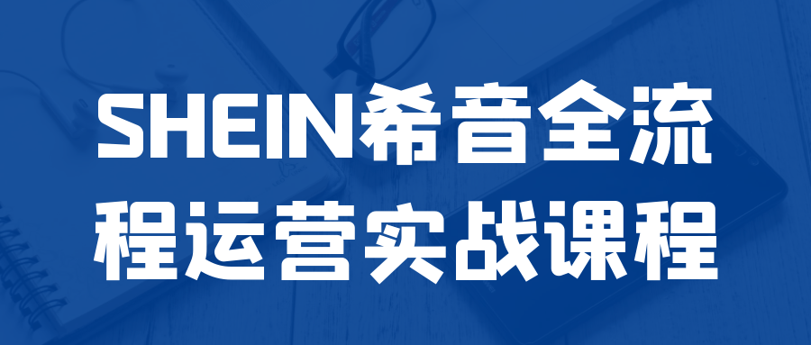 SHEIN希音全流程运营实战课程-赚客网赚