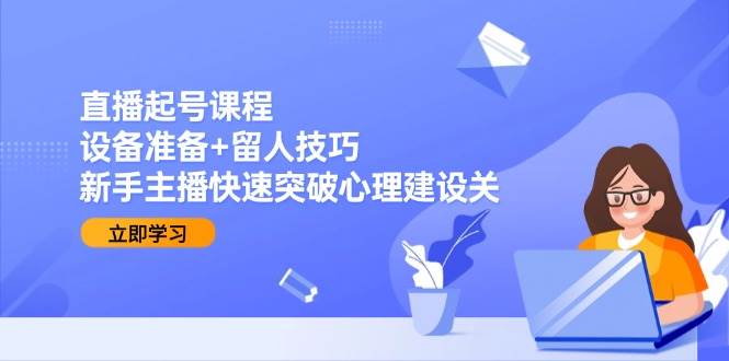 直播起号课程：设备准备+留人技巧，新手主播快速突破心理建设关-赚客网赚