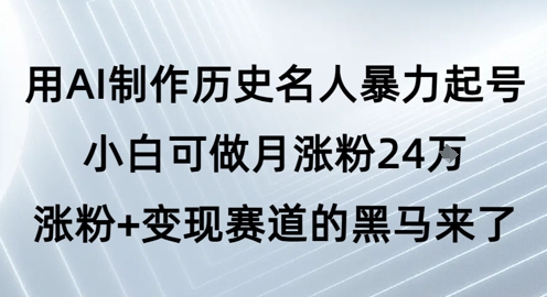 用AI制作历史名人暴力起号，小白可做月涨粉24W涨粉+变现赛道的黑马来了-赚客网赚