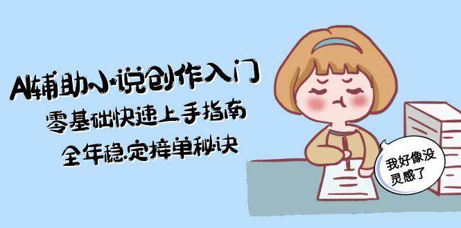 AI辅助小说创作入门,零基础快速上手指南,全年稳定接单秘诀-赚客网赚