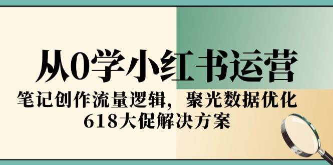 从0学小红书运营，笔记创作流量逻辑，聚光数据优化，618大促解决方案-赚客网赚
